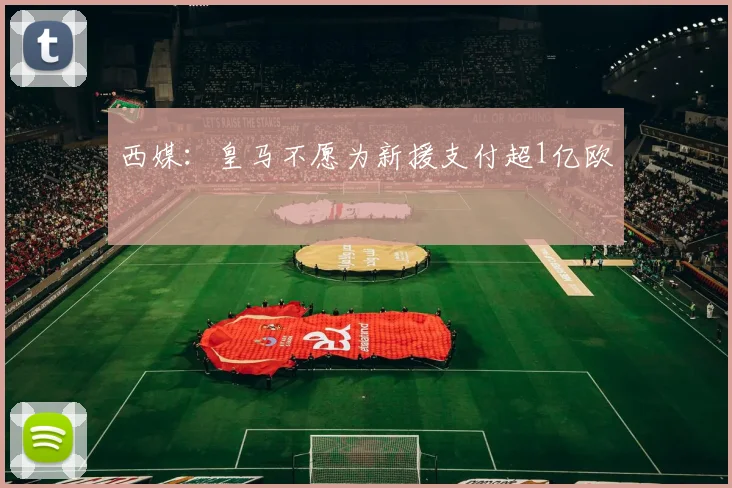 西媒：皇马不愿为新援支付超1亿欧