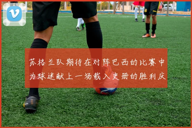 苏格兰队期待在对阵巴西的比赛中为球迷献上一场载入史册的胜利庆典
